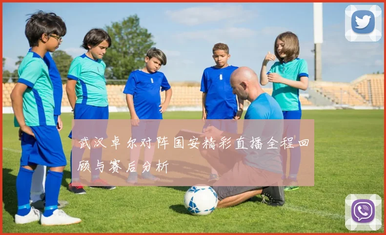 武汉卓尔对阵国安精彩直播全程回顾与赛后分析