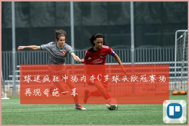 球迷疯狂冲场内夺C罗球衣欧冠赛场再现奇葩一幕