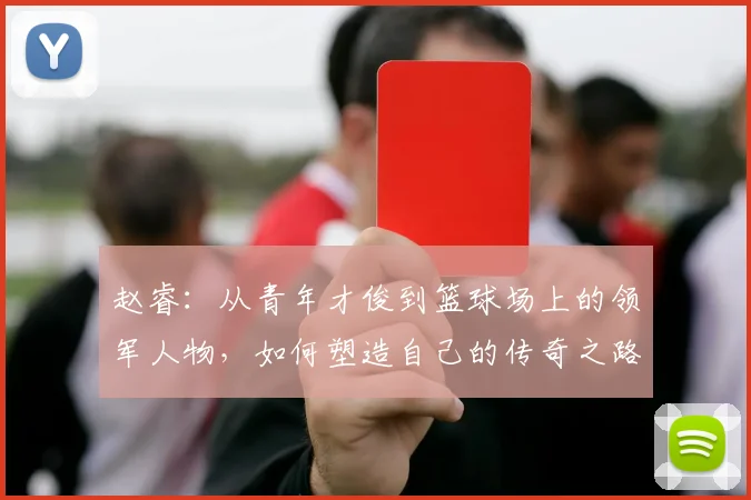 赵睿：从青年才俊到篮球场上的领军人物，如何塑造自己的传奇之路