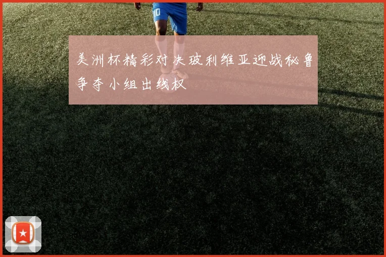 美洲杯精彩对决玻利维亚迎战秘鲁争夺小组出线权