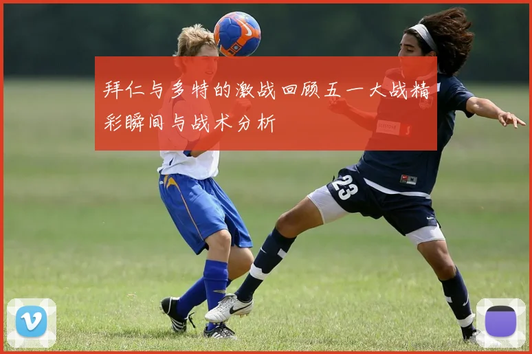 拜仁与多特的激战回顾五一大战精彩瞬间与战术分析