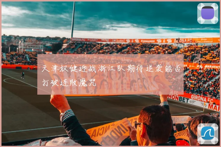 天津权健迎战浙江队期待逆袭能否打破连败魔咒