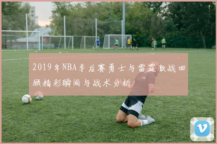 2019年NBA季后赛勇士与雷霆激战回顾精彩瞬间与战术分析