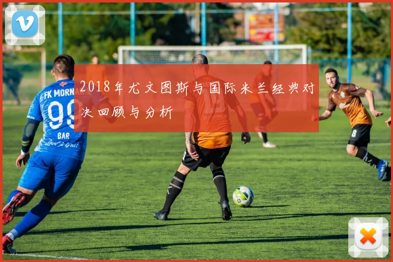 2018年尤文图斯与国际米兰经典对决回顾与分析