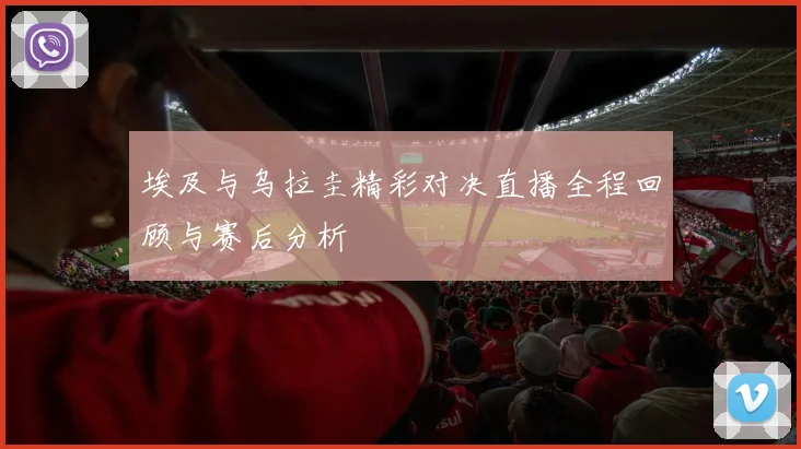 埃及与乌拉圭精彩对决直播全程回顾与赛后分析