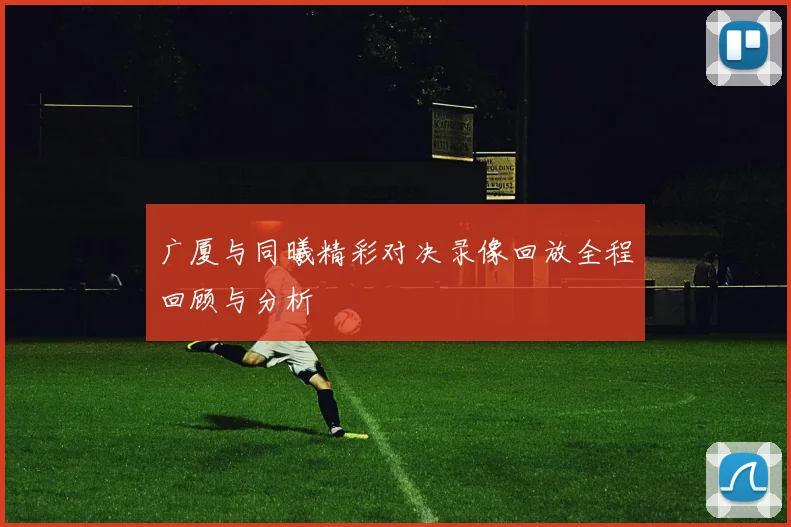 广厦与同曦精彩对决录像回放全程回顾与分析