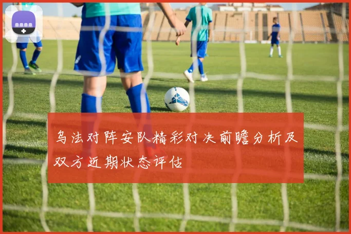 乌法对阵安队精彩对决前瞻分析及双方近期状态评估